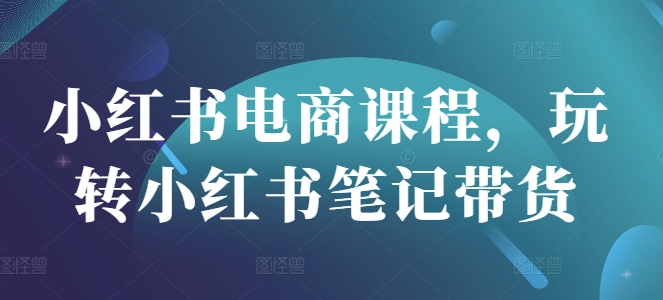 小红书电商课程，玩转小红书笔记带货-优优云网创