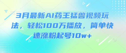 3月最新AI药王猛兽视频玩法，轻松100W播放，简单快速涨粉起号10w+-优优云网创