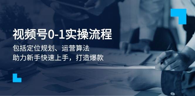 视频号0-1实战流程，包括定位规划、运营算法，助力新手快速上手，打造爆款-优优云网创