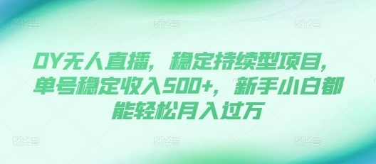 DY无人直播，稳定持续型项目，单号稳定收入500+，新手小白都能轻松月入过万【揭秘】-优优云网创