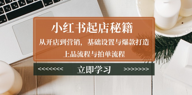 小红书起店秘籍：从开店到营销，基础设置与爆款打造、上品流程与拍单流程-优优云网创