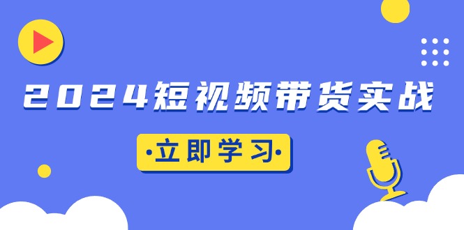 2024短视频带货实战：底层逻辑+实操技巧，橱窗引流、直播带货-优优云网创