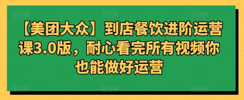 【美团大众】到店餐饮进阶运营课3.0版，耐心看完所有视频你也能做好运营-优优云网创