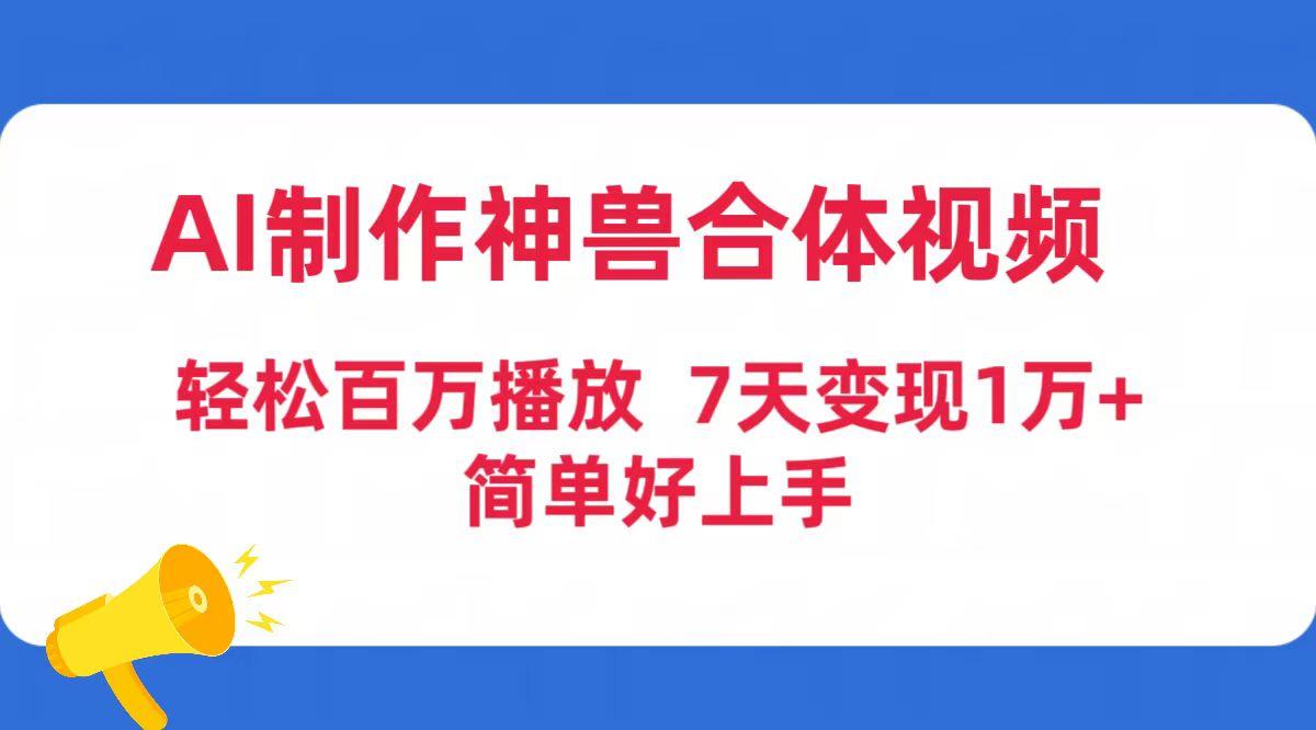 (9600期)AI制作神兽合体视频，轻松百万播放，七天变现1万+简单好上手(工具+素材)-优优云网创