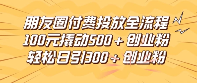 朋友圈高效付费投放全流程，100元撬动500+创业粉，日引流300加精准创业粉【揭秘】-优优云网创