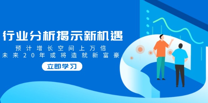行业分析揭示新机遇，预计增长空间上万倍，未来20年或将造就新富豪-优优云网创