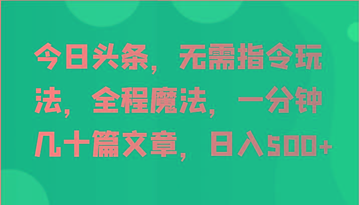 今日头条，无需指令玩法，全程魔法，一分钟几十篇文章，日入500+-优优云网创