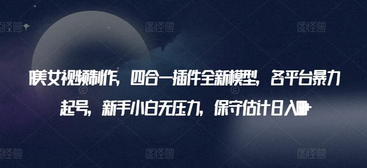 AI美女视频制作，四合一插件全新模型，各平台暴力起号，新手小白无压力，保守估计日入600+【揭秘】-优优云网创