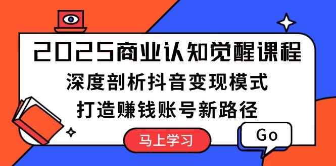 2025商业认知觉醒课程：深度剖析抖音变现模式，打造赚钱账号新路径-优优云网创