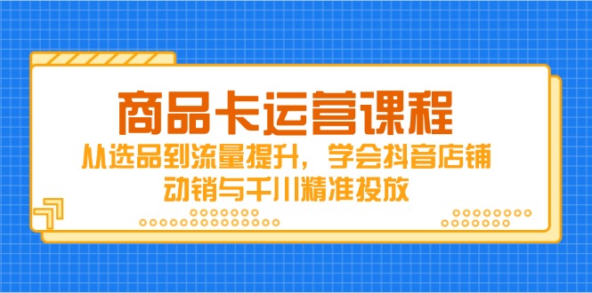 商品卡运营课程，从选品到流量提升，学会抖音店铺动销与千川精准投放-优优云网创