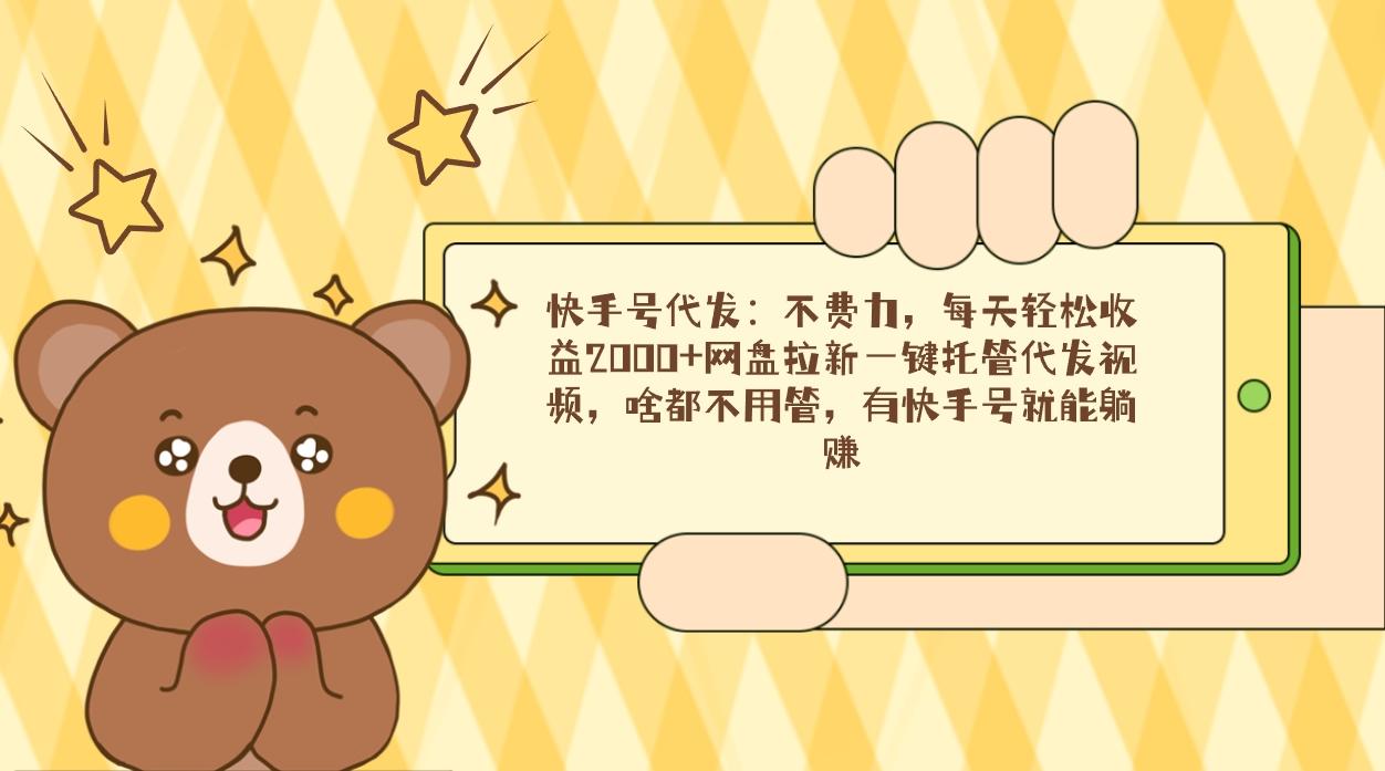 快手号代发：不费力，每天轻松收益2000+网盘拉新一键托管代发视频，啥都…-优优云网创