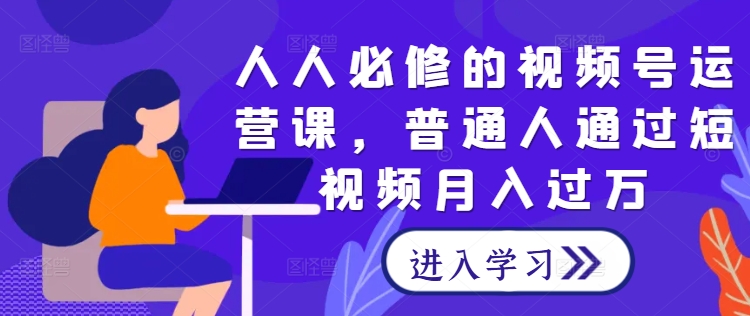 人人必修的视频号运营课，普通人通过短视频月入过万-优优云网创