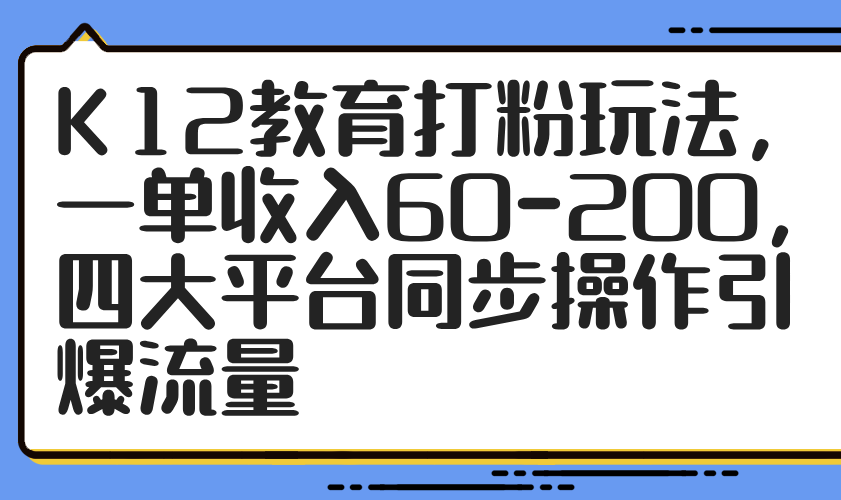 K12教育打粉玩法，一单收入60-200，四大平台同步操作引爆流量-优优云网创