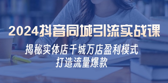 2024抖音同城引流实战课：揭秘实体店千城万店盈利模式，打造流量爆款-优优云网创