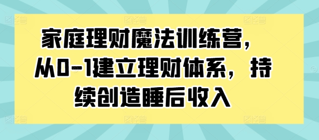 家庭理财魔法训练营，从0-1建立理财体系，持续创造睡后收入-优优云网创