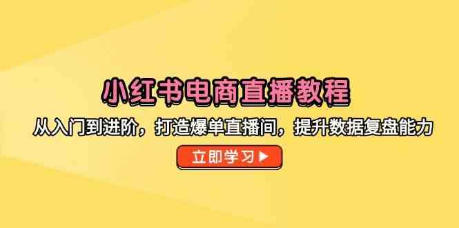 小红书电商直播教程，从入门到进阶，打造爆单直播间，提升数据复盘能力-优优云网创