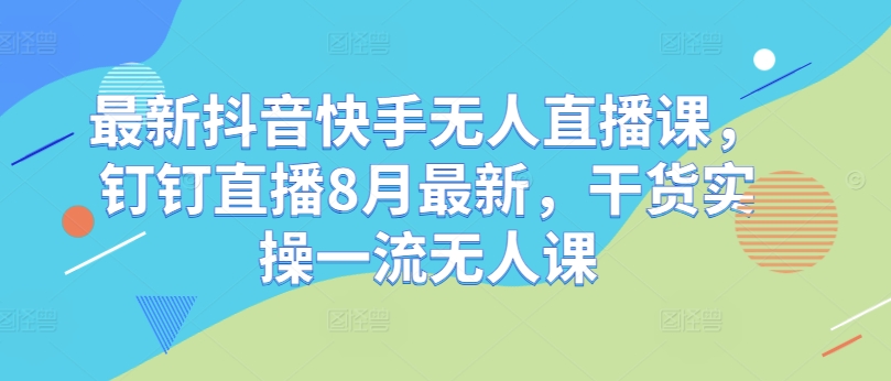 最新抖音快手无人直播课，钉钉直播8月最新，干货实操一流无人课-优优云网创