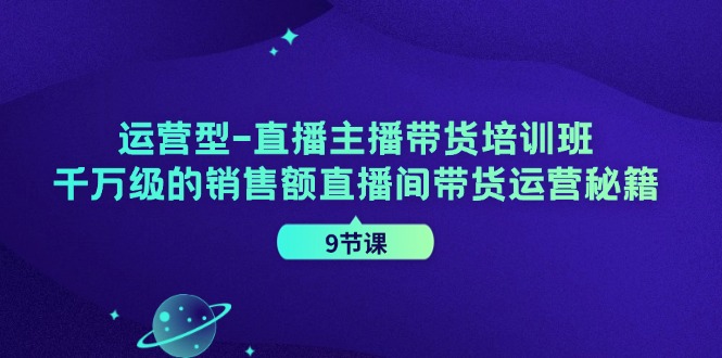 运营型直播主播带货培训班，千万级的销售额直播间带货运营秘籍(9节课)-优优云网创