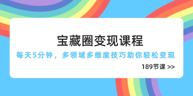 宝藏圈变现课程，每天5分钟，多领域多维度技巧助你轻松变现(189节-优优云网创