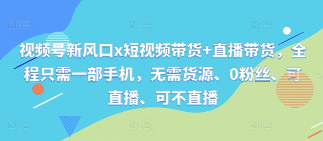 视频号新风口x短视频带货+直播带货，全程只需一部手机，无需货源、0粉丝、可直播、可不直播-优优云网创