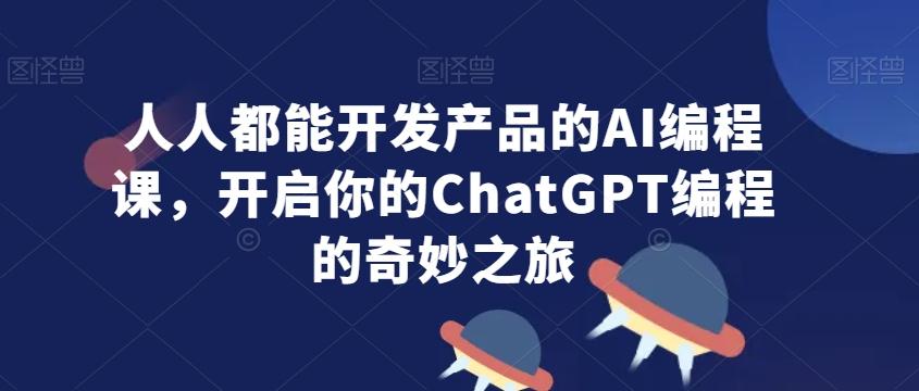 人人都能开发产品的AI编程课，开启你的ChatGPT编程的奇妙之旅-优优云网创