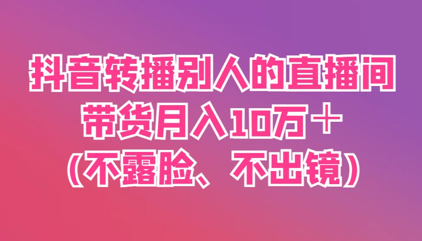 抖音转播别人的直播间带货月入10万＋(不露脸、不出镜)-优优云网创
