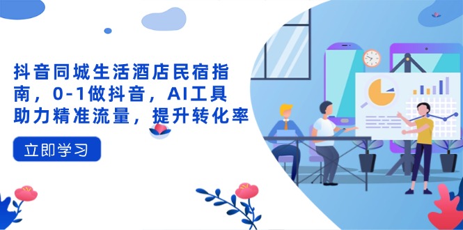 抖音同城生活酒店民宿指南，0-1做抖音，AI工具助力精准流量，提升转化率-优优云网创