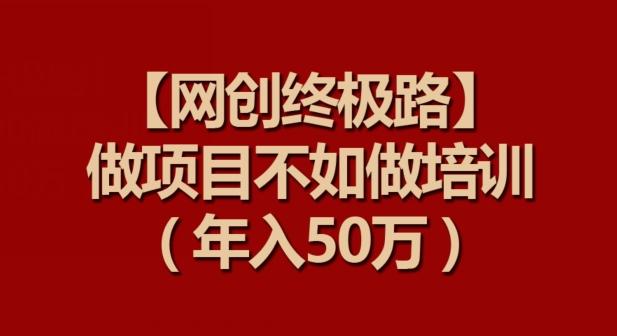 【网创终极路】做项目不如做项目培训，年入50万【揭秘】-优优云网创
