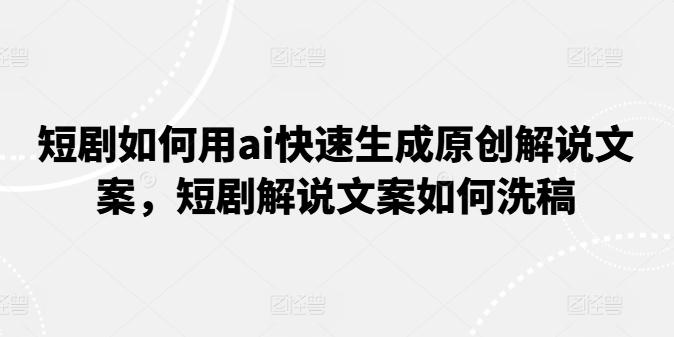 短剧如何用ai快速生成原创解说文案，短剧解说文案如何洗稿-优优云网创
