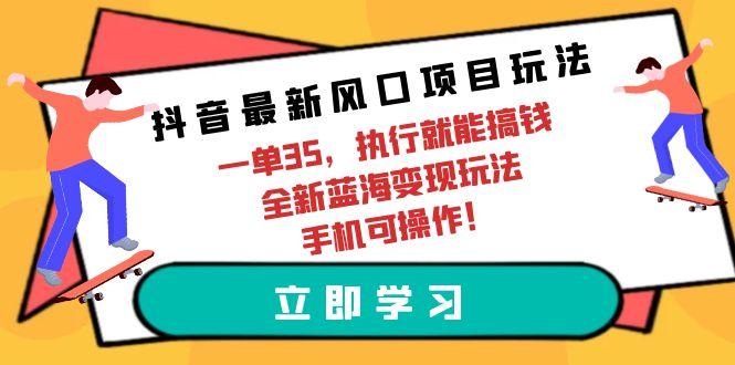 (9948期)抖音最新风口项目玩法，一单35，执行就能搞钱 全新蓝海变现玩法 手机可操作-优优云网创