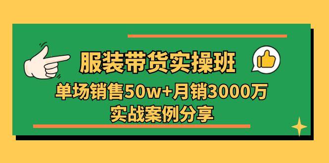 服装带货实操培训班：单场销售50w+月销3000万实战案例分享(27节-优优云网创