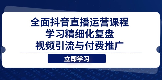 全面抖音直播运营课程，学习精细化复盘、视频引流与付费推广-优优云网创