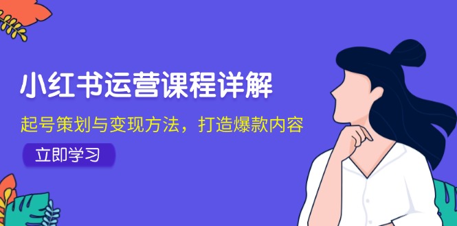 小红书运营课程详解：起号策划与变现方法，打造爆款内容-优优云网创