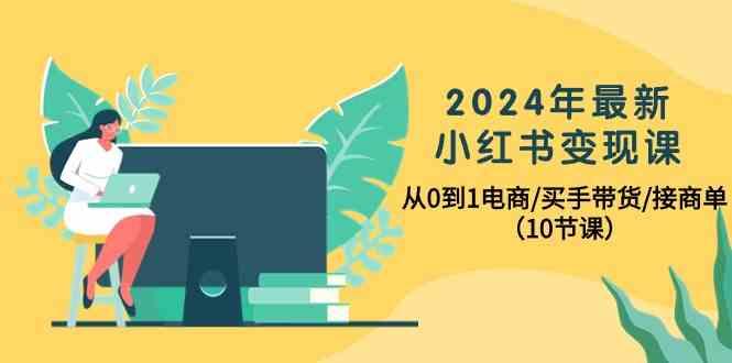 2024年最新小红书变现课，从0到1电商/买手带货/接商单(10节课)-优优云网创