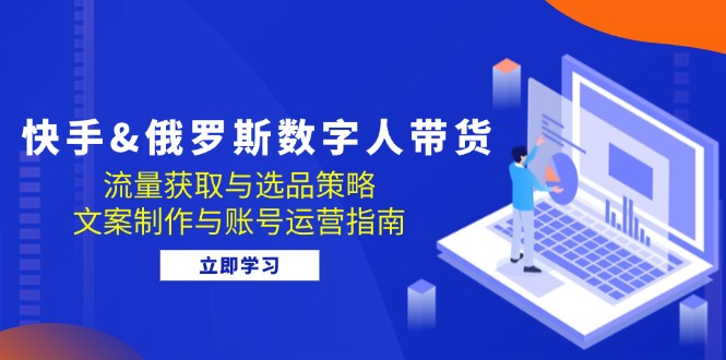 快手&俄罗斯 数字人带货：流量获取与选品策略 文案制作与账号运营指南-优优云网创