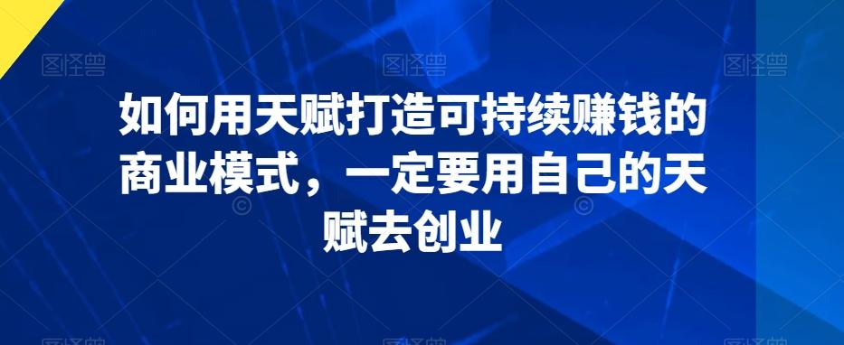 如何用天赋打造可持续赚钱的商业模式，一定要用自己的天赋去创业-优优云网创