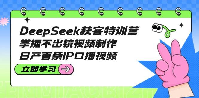 DeepSeek获客特训营：掌握不出镜视频制作，日产百条IP口播视频-优优云网创