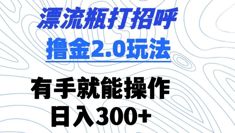 漂流瓶打招呼撸金2.0玩法，有手就能做，日入300+【揭秘】-优优云网创