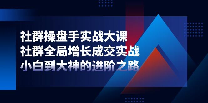 社群-操盘手实战大课：社群 全局增长成交实战，小白到大神的进阶之路-优优云网创