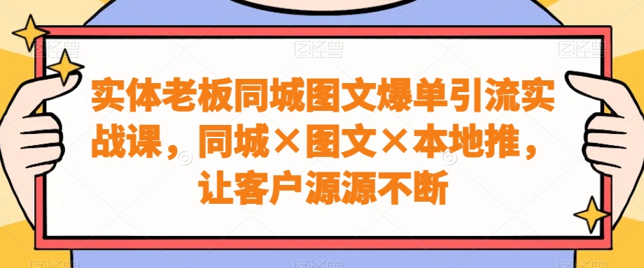 实体老板同城图文爆单引流实战课，同城×图文×本地推，让客户源源不断-优优云网创