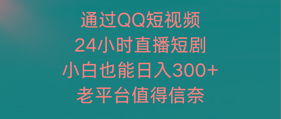 (9469期)通过QQ短视频、24小时直播短剧，小白也能日入300+，老平台值得信奈-优优云网创