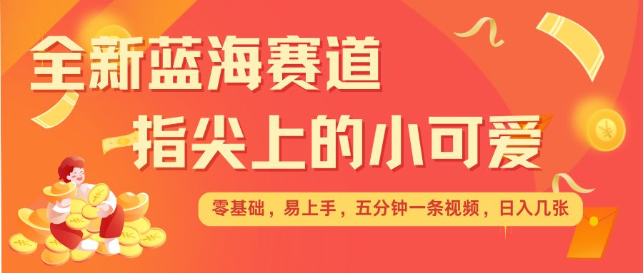 最新蓝海赛道，指尖上的小可爱，几分钟一条治愈系视频，日入几张，矩阵操作收益翻倍-优优云网创