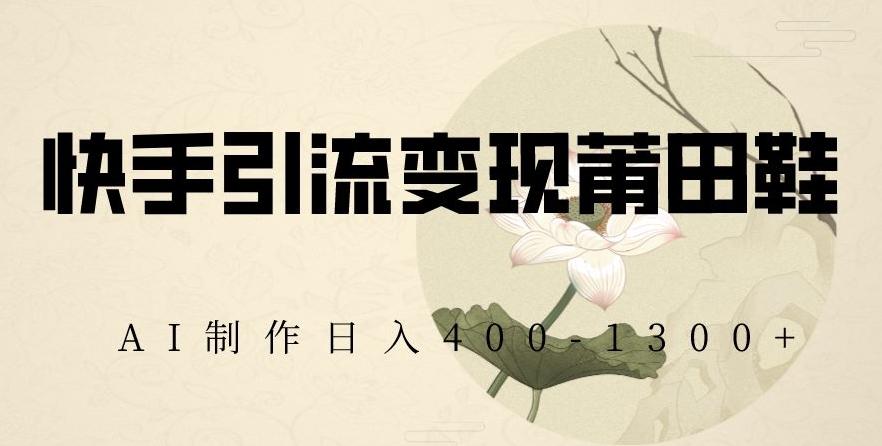 快手引流变现莆田鞋，AI制作日入400+【揭秘】-优优云网创