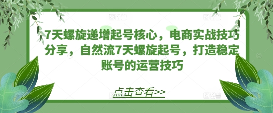 7天螺旋递增起号核心，电商实战技巧分享，自然流7天螺旋起号，打造稳定账号的运营技巧-优优云网创