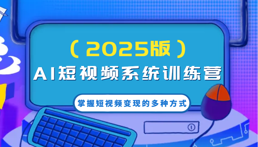AI短视频系统训练营(2025版)掌握短视频变现的多种方式，结合AI技术提升创作效率！-优优云网创