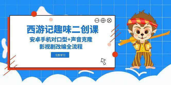 西游记趣味二创课，安卓手机对口型+声音克隆，影视剧改编全流程-优优云网创