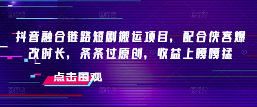 抖音融合链路短剧搬运项目，配合侠客爆改时长，条条过原创，收益嘎嘎猛-优优云网创