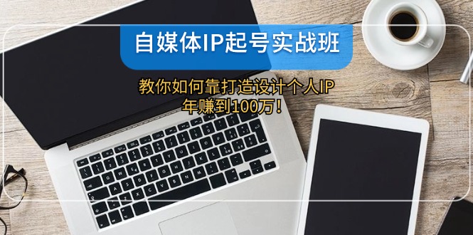 自媒体IP-起号实战班：教你如何靠打造设计个人IP，年赚到100万！-优优云网创