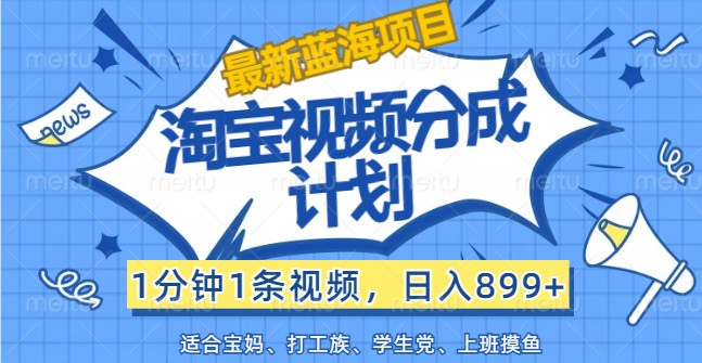 最新蓝海项目淘宝视频分成计划，1分钟1条视频，日入899+，有手就行-优优云网创