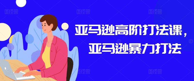 亚马逊高阶打法课，亚马逊暴力打法-优优云网创